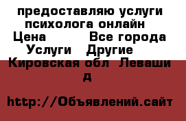 предоставляю услуги психолога онлайн › Цена ­ 400 - Все города Услуги » Другие   . Кировская обл.,Леваши д.